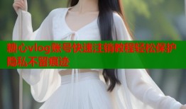 糖心vlog账号快速注销教程轻松保护隐私不留痕迹