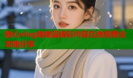 糖心vlog晚晚酱精彩内容在线观看全攻略分享