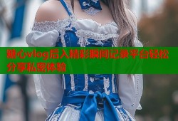 糖心vlog后入精彩瞬间记录平台轻松分享私密体验