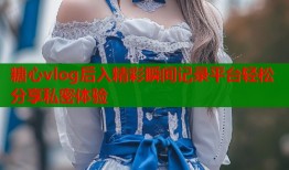 糖心vlog后入精彩瞬间记录平台轻松分享私密体验