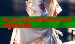 糖心vlog官网入口在线观看高清完整版最新资源推荐