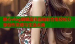 糖心vlog锅锅酱作品精彩合集轻松分享创作灵感与生活点滴