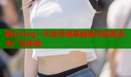 糖心vlog一天会员畅享独家内容高清无广告体验