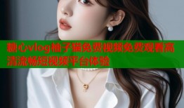 糖心vlog柚子猫免费视频免费观看高清流畅短视频平台体验