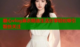 糖心vlog麻衣精选生活分享轻松吸引粉丝关注
