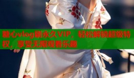 糖心vlog刷永久VIP，轻松解锁超级特权，享受无限观看乐趣