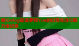 糖心vlog甜美萝莉Yua的日常生活与魅力全记录