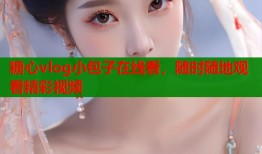 糖心vlog小包子在线看，随时随地观看精彩视频