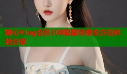 糖心Vlog会员300限量特惠全方位体验分享