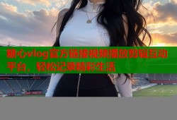 糖心vlog官方链接视频播放剪辑互动平台，轻松记录精彩生活