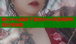 糖心vlog最新下载地址ios高清视频剪辑分享神器