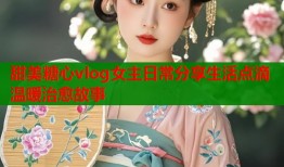 甜美糖心vlog女主日常分享生活点滴温暖治愈故事