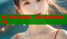 糖心视频在线播放，随时随地观看精彩内容