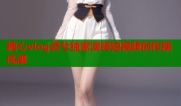 糖心vlog灵兮独家演绎短视频创作新风潮