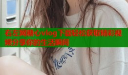 右左网糖心vlog下载轻松获取精彩视频分享你的生活瞬间