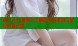 糖心vlog官网入口最新高清资源与精彩内容分享