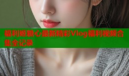 福利姬糖心最新精彩Vlog福利视频合集全记录