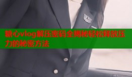 糖心vlog解压密码全揭秘轻松释放压力的秘密方法