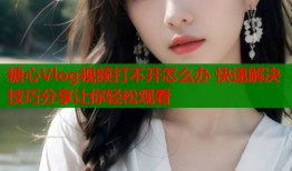 糖心Vlog视频打不开怎么办 快速解决技巧分享让你轻松观看