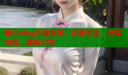 糖心vlog不良女孩：记录生活，分享时尚，展现个性