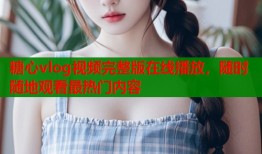 糖心vlog视频完整版在线播放，随时随地观看最热门内容