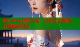 糖心vlog视频大全：记录生活瞬间，分享美好时光