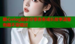 糖心vlog精彩分享青春成长故事温馨有趣不容错过