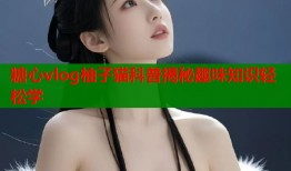 糖心vlog柚子猫科普揭秘趣味知识轻松学