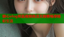 糖心vlog妮酱视频高清无限看畅享精彩生活