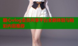 糖心vlog会员共享平台全新体验与精彩内容推荐