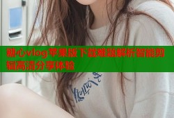 糖心vlog苹果版下载难题解析智能剪辑高清分享体验