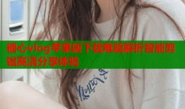 糖心vlog苹果版下载难题解析智能剪辑高清分享体验