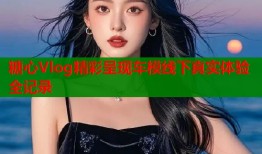 糖心Vlog精彩呈现车模线下真实体验全记录