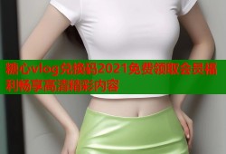 糖心vlog兑换码2021免费领取会员福利畅享高清精彩内容