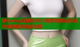 糖心vlog兑换码2021免费领取会员福利畅享高清精彩内容