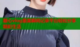 糖心vlog最美瞬间记录平台轻松分享精彩生活