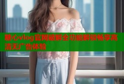 糖心vlog官网破解全功能解锁畅享高清无广告体验