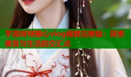 芋圆呀呀糖心vlog视频完整版：探索美食与生活的交汇点