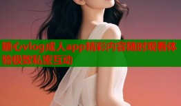 糖心vlog成人app精彩内容随时观看体验极致私密互动