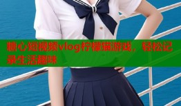 糖心短视频vlog柠檬猫游戏，轻松记录生活趣味