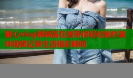 糖心vlog锅锅酱在线带你轻松制作美味视频记录生活精彩瞬间