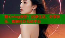 糖心vlog安安：记录生活，分享快乐，视频社区互动平台