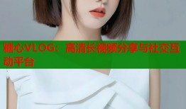 糖心VLOG：高清长视频分享与社交互动平台