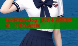 右左网糖心vlog：记录生活美好瞬间，分享心动时刻