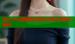 糖心vlog娜娜教你轻松记录生活精彩瞬间