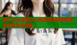 糖心vlog官网入口免费版全新体验精彩内容尽在掌握