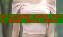 糖心Vlog密码解锁：私密影像，尽在掌握，诱惑剧情，等你开启，无限可能