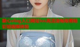 糖心vlog入口网址ios高清流畅观看精彩短视频体验