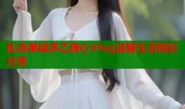 私汤邂逅多乙糖心Vlog温馨生活精彩分享