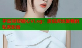 芋圆呀呀糖心VLog：唐伯虎也爱看的私密影音
